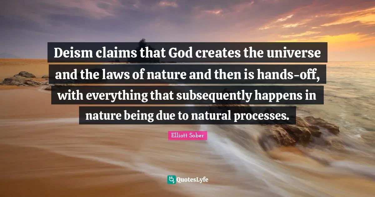 Deism claims that God creates the universe and the laws of nature and then is hands-off, with everything that subsequently happens in nature being due to natural processes.