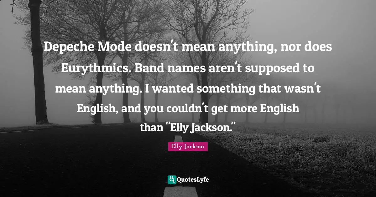 Depeche Mode doesn't mean anything, nor does Eurythmics. Band names aren't supposed to mean anything. I wanted something that wasn't English, and you couldn't get more English than "Elly Jackson."