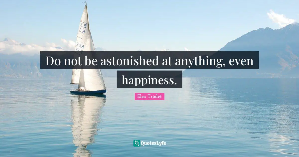 Do not be astonished at anything, even happiness.