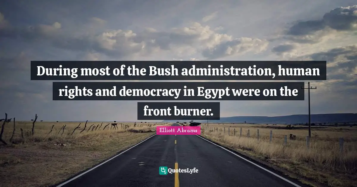 Elliott Abrams Quotes: "During most of the Bush administration, human rights and democracy in Egypt were on the front burner."