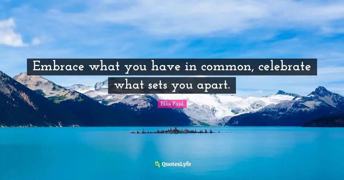 Embrace what you have in common, celebrate what sets you apart.