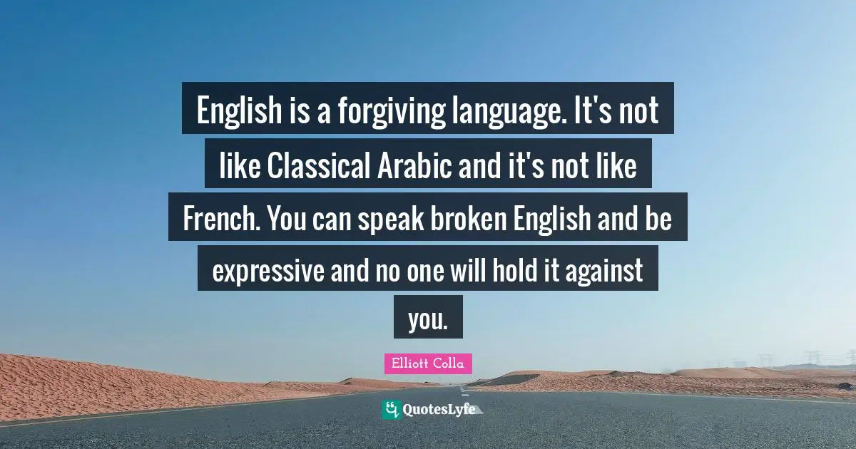 English is a forgiving language. It's not like Classical Arabic and it's not like French. You can speak broken English and be expressive and no one will hold it against you.