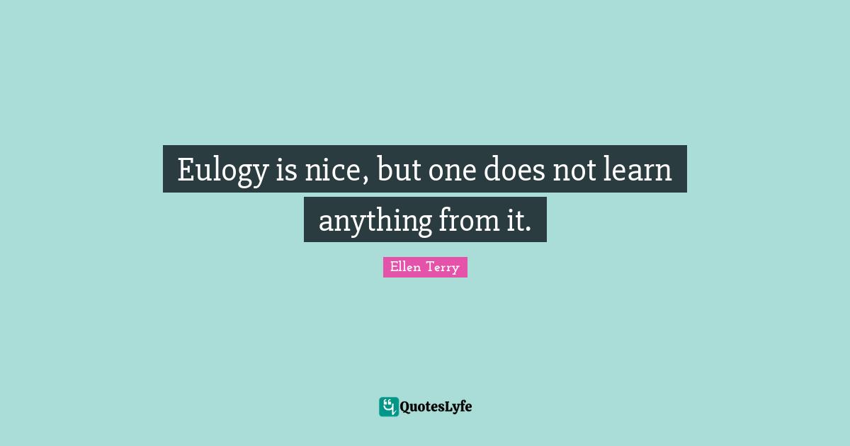 Ellen Terry Quotes: "Eulogy is nice, but one does not learn anything from it."