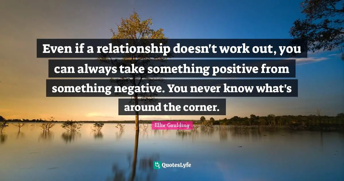 Corner Quotes: "Even if a relationship doesn't work out, you can always take something positive from something negative. You never know what's around the corner."