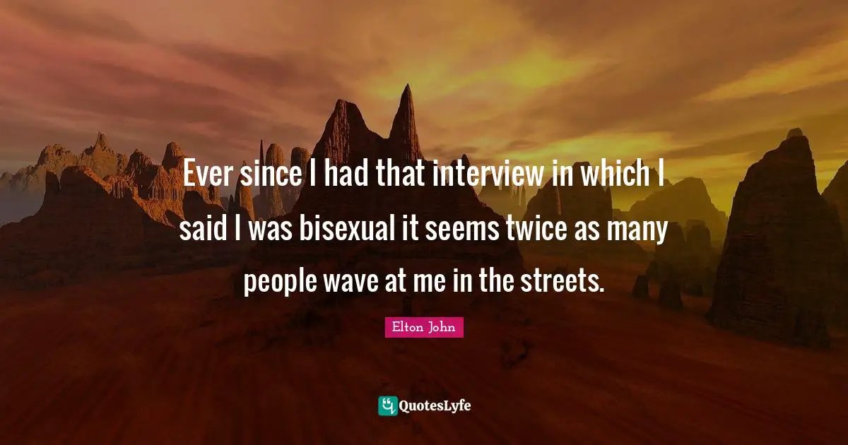 Ever since I had that interview in which I said I was bisexual it seems twice as many people wave at me in the streets.
