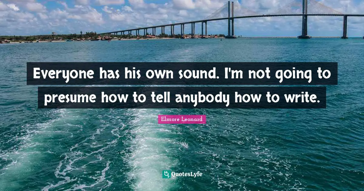 Everyone has his own sound. I'm not going to presume how to tell anybody how to write.