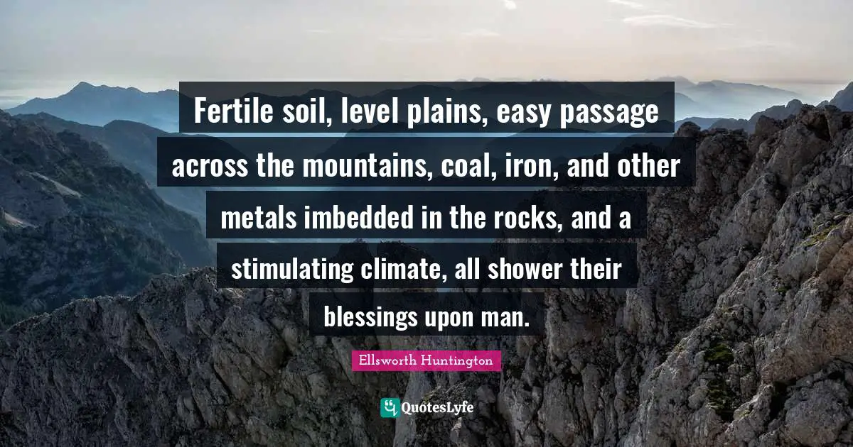 Fertile soil, level plains, easy passage across the mountains, coal, iron, and other metals imbedded in the rocks, and a stimulating climate, all shower their blessings upon man.