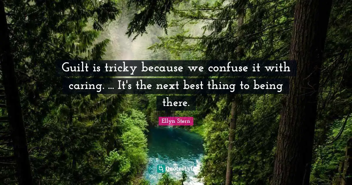 Guilt is tricky because we confuse it with caring. ... It's the next best thing to being there.