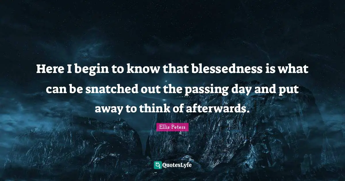 Here I begin to know that blessedness is what can be snatched out the passing day and put away to think of afterwards.