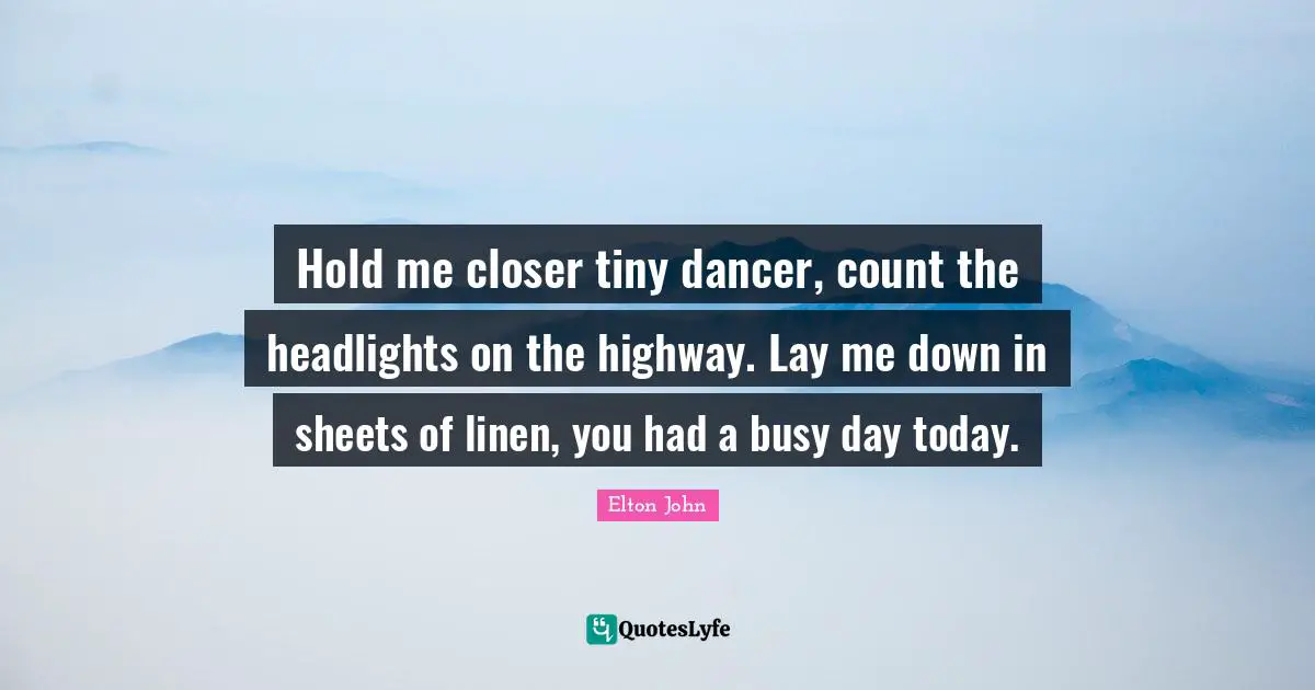 Hold me closer tiny dancer, count the headlights on the highway. Lay me down in sheets of linen, you had a busy day today.