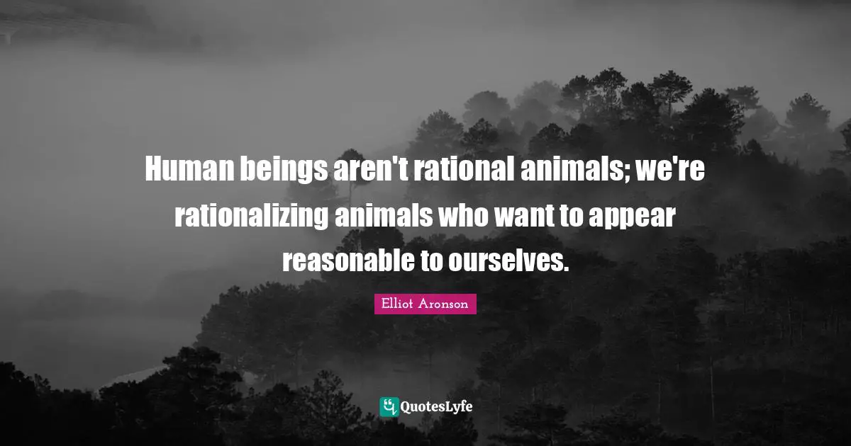 Reasonable Quotes: "Human beings aren't rational animals; we're rationalizing animals who want to appear reasonable to ourselves."