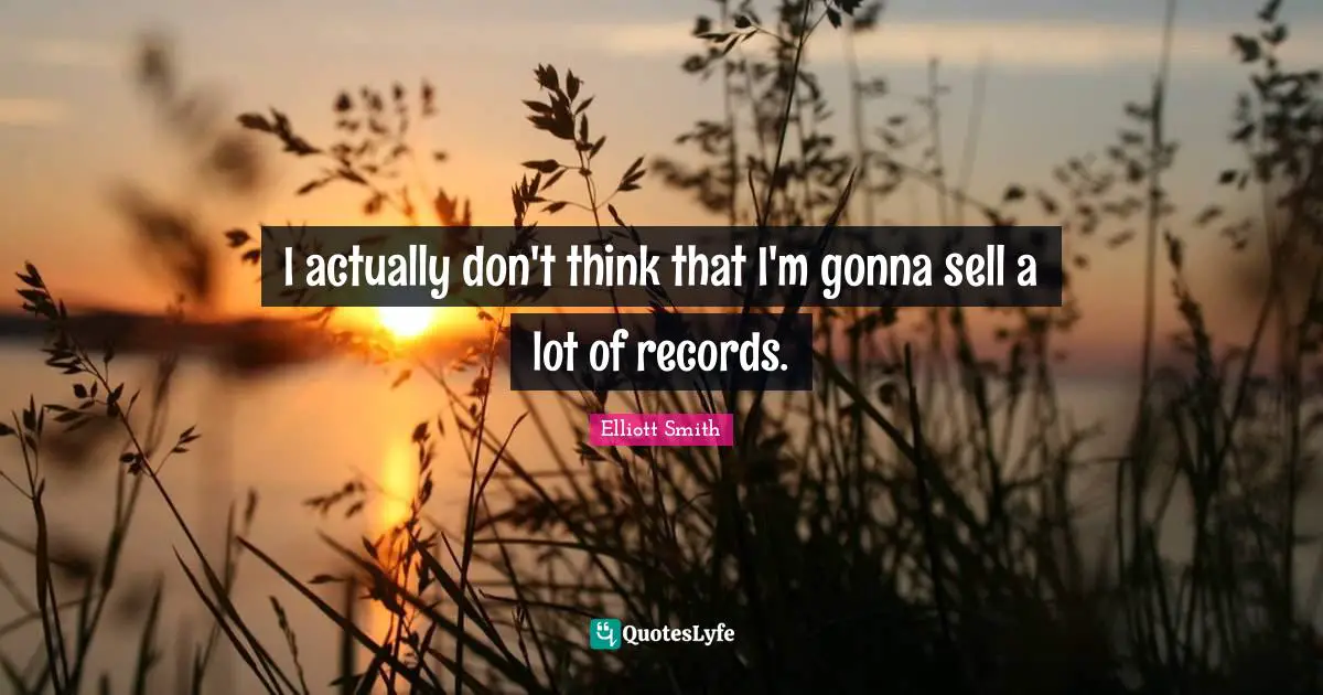 I actually don't think that I'm gonna sell a lot of records.