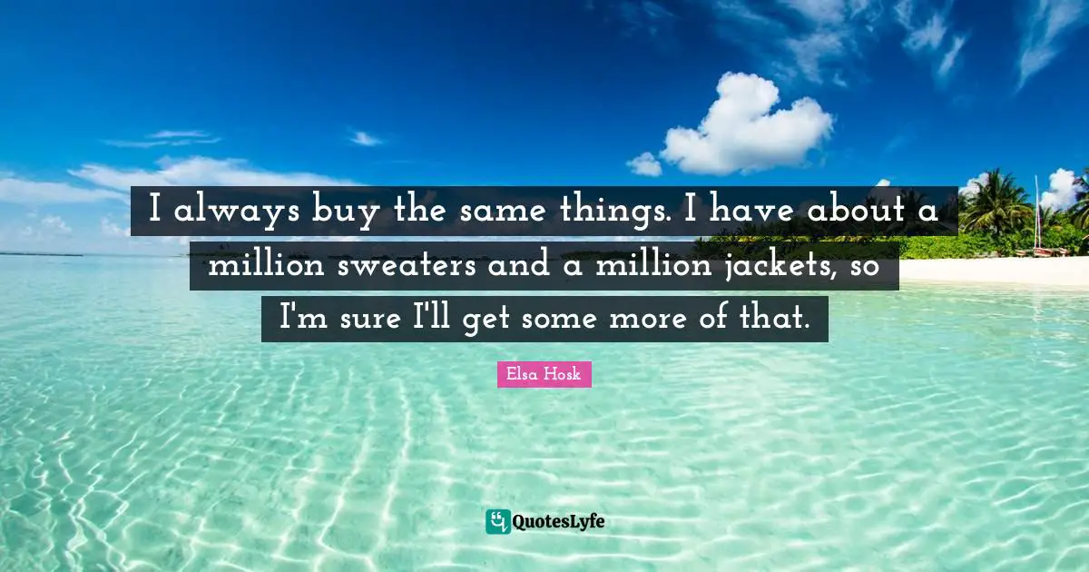 Sweaters Quotes: "I always buy the same things. I have about a million sweaters and a million jackets, so I'm sure I'll get some more of that."