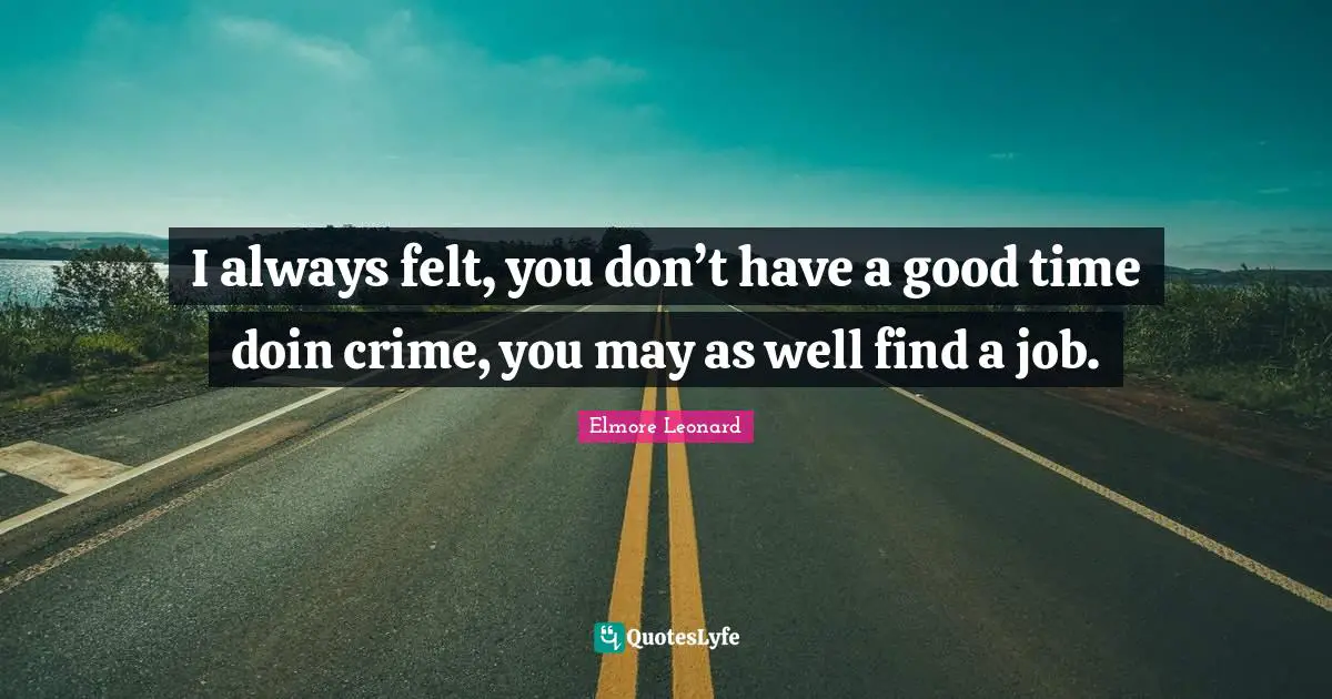I always felt, you don’t have a good time doin crime, you may as well find a job.