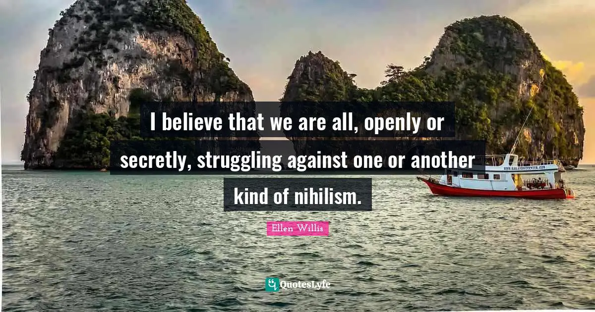I believe that we are all, openly or secretly, struggling against one or another kind of nihilism.