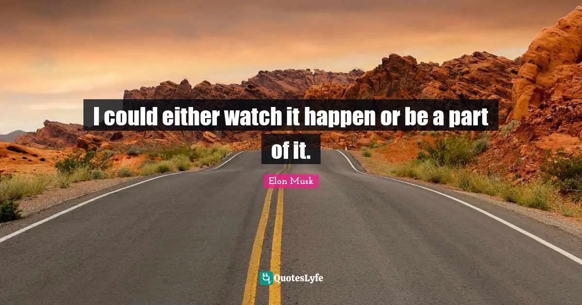 Elon Musk Quotes: "I could either watch it happen or be a part of it."