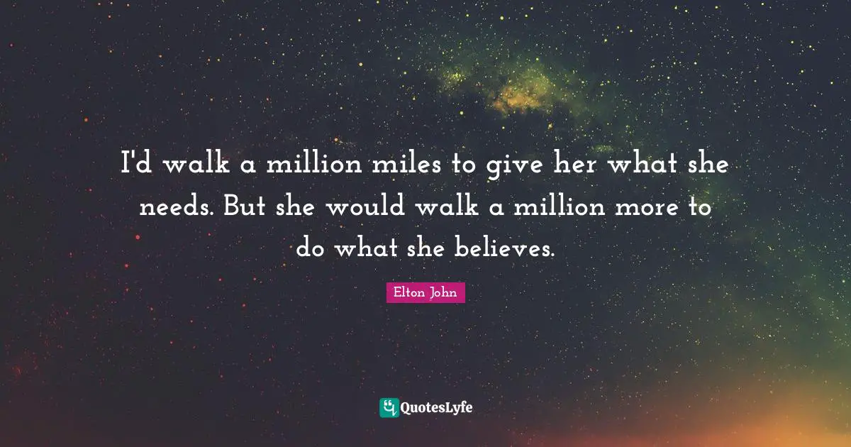 I'd walk a million miles to give her what she needs. But she would walk a million more to do what she believes.