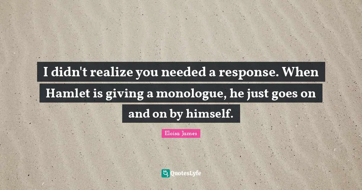 I didn't realize you needed a response. When Hamlet is giving a monologue, he just goes on and on by himself.