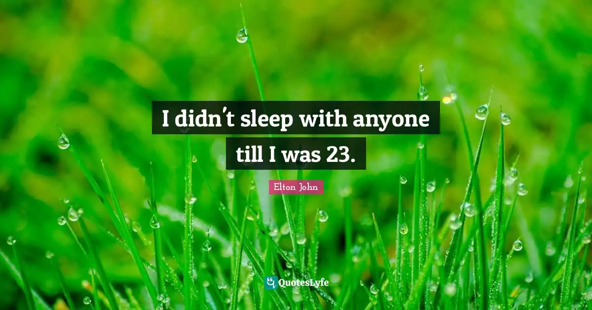 I didn't sleep with anyone till I was 23.