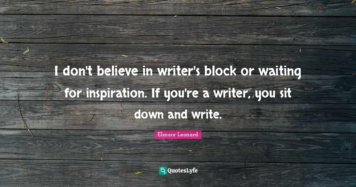 I don't believe in writer's block or waiting for inspiration. If you're a writer, you sit down and write.