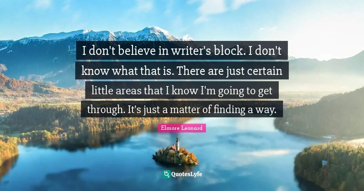 I don't believe in writer's block. I don't know what that is. There are just certain little areas that I know I'm going to get through. It's just a matter of finding a way.