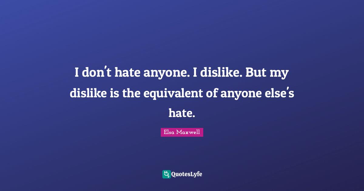 I don't hate anyone. I dislike. But my dislike is the equivalent of anyone else's hate.