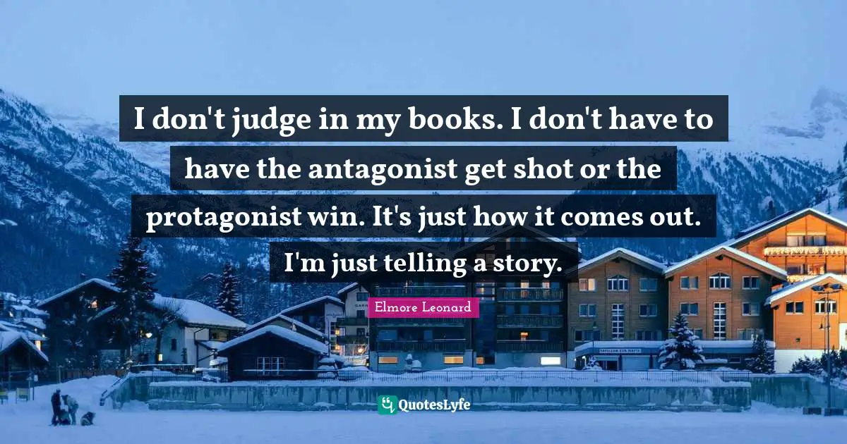 I don't judge in my books. I don't have to have the antagonist get shot or the protagonist win. It's just how it comes out. I'm just telling a story.