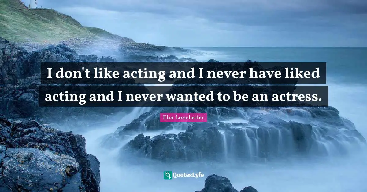 I don't like acting and I never have liked acting and I never wanted to be an actress.