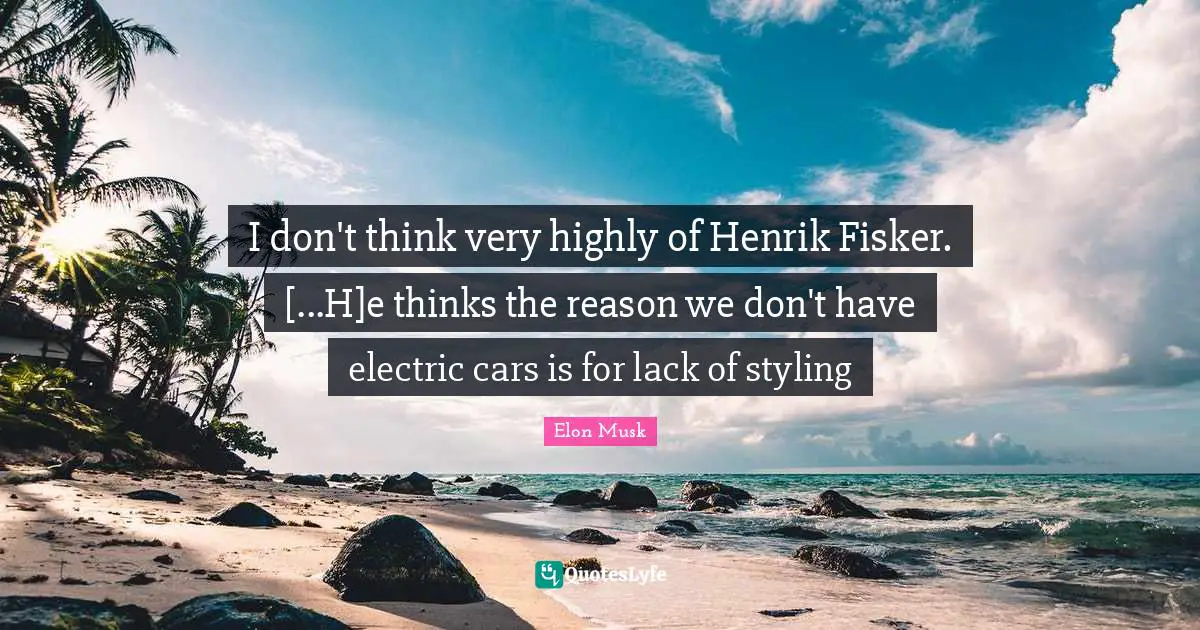I don't think very highly of Henrik Fisker. [...H]e thinks the reason we don't have electric cars is for lack of styling