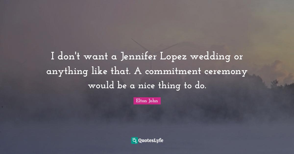 I don't want a Jennifer Lopez wedding or anything like that. A commitment ceremony would be a nice thing to do.