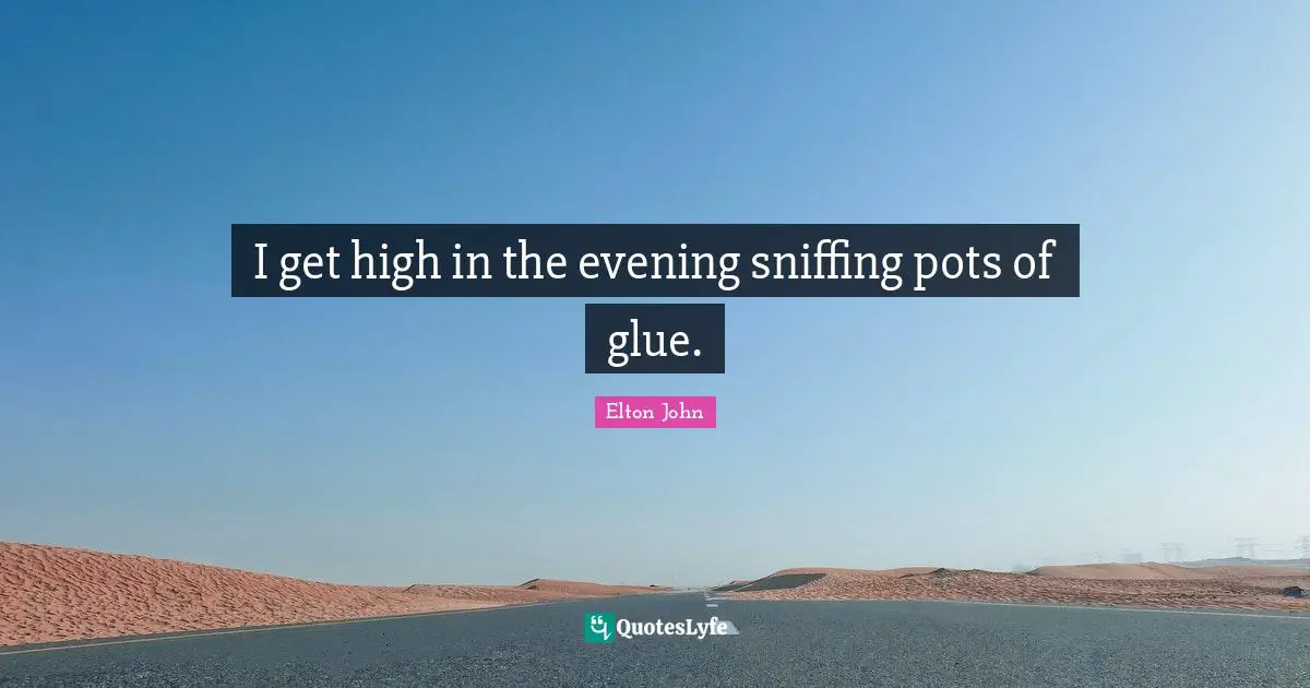I get high in the evening sniffing pots of glue.