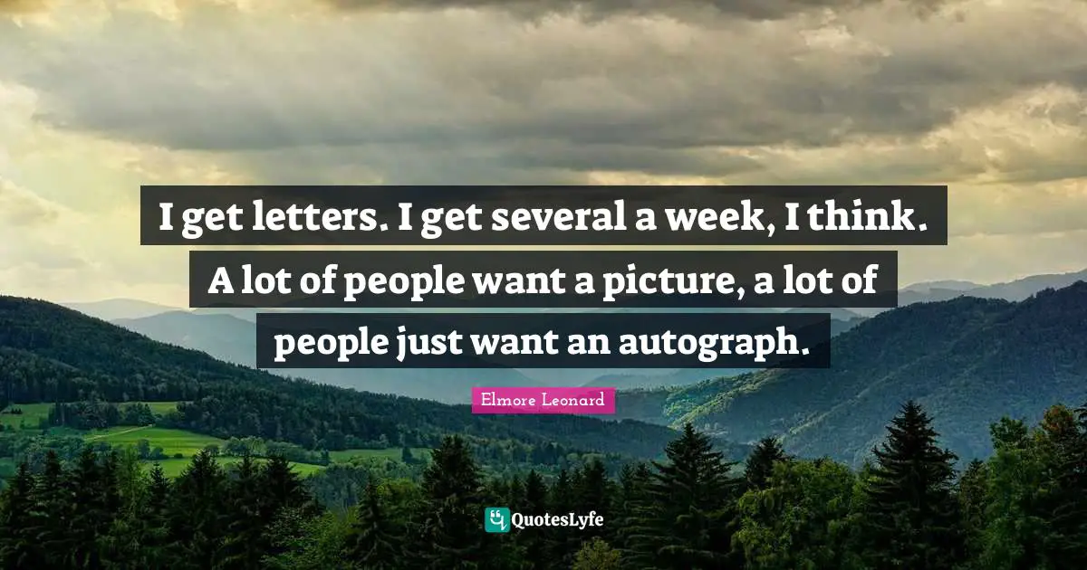 I get letters. I get several a week, I think. A lot of people want a picture, a lot of people just want an autograph.