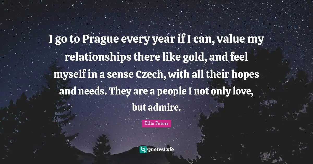 Ellis Peters Quotes: "I go to Prague every year if I can, value my relationships there like gold, and feel myself in a sense Czech, with all their hopes and needs. They are a people I not only love, but admire."