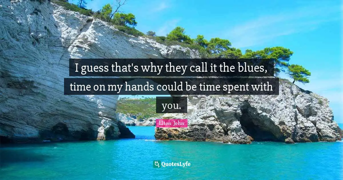 I guess that's why they call it the blues, time on my hands could be time spent with you.
