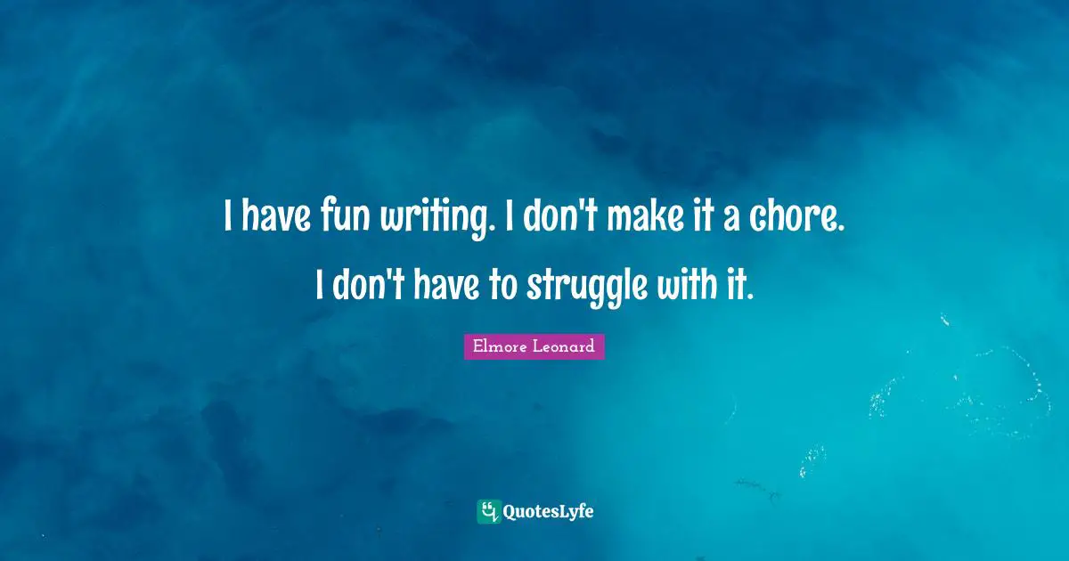 I have fun writing. I don't make it a chore. I don't have to struggle with it.