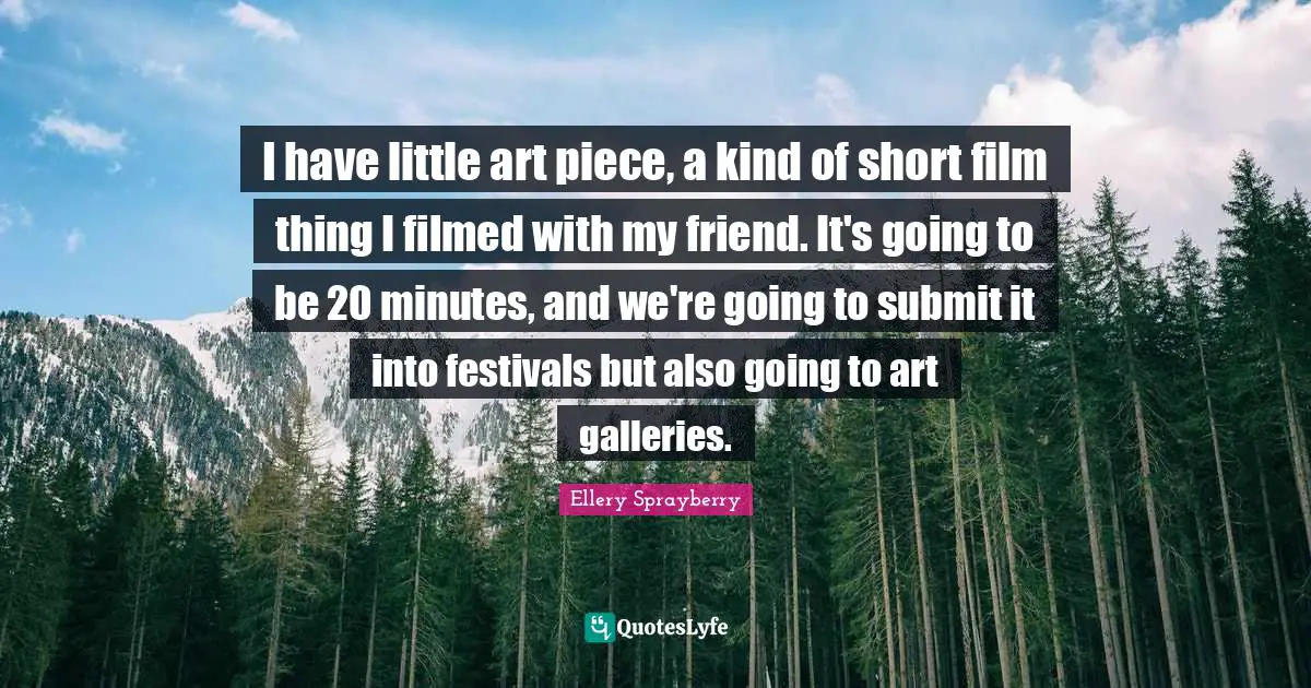 I have little art piece, a kind of short film thing I filmed with my friend. It's going to be 20 minutes, and we're going to submit it into festivals but also going to art galleries.