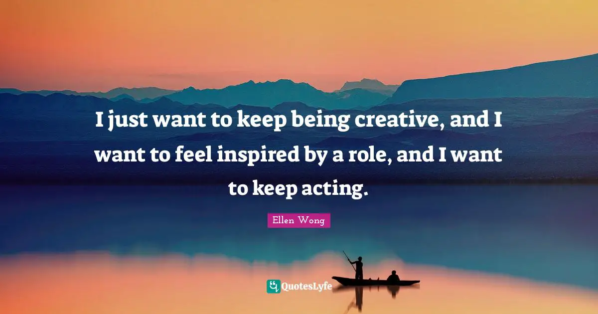 Ellen Wong Quotes: "I just want to keep being creative, and I want to feel inspired by a role, and I want to keep acting."