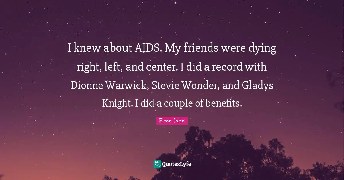 I knew about AIDS. My friends were dying right, left, and center. I did a record with Dionne Warwick, Stevie Wonder, and Gladys Knight. I did a couple of benefits.
