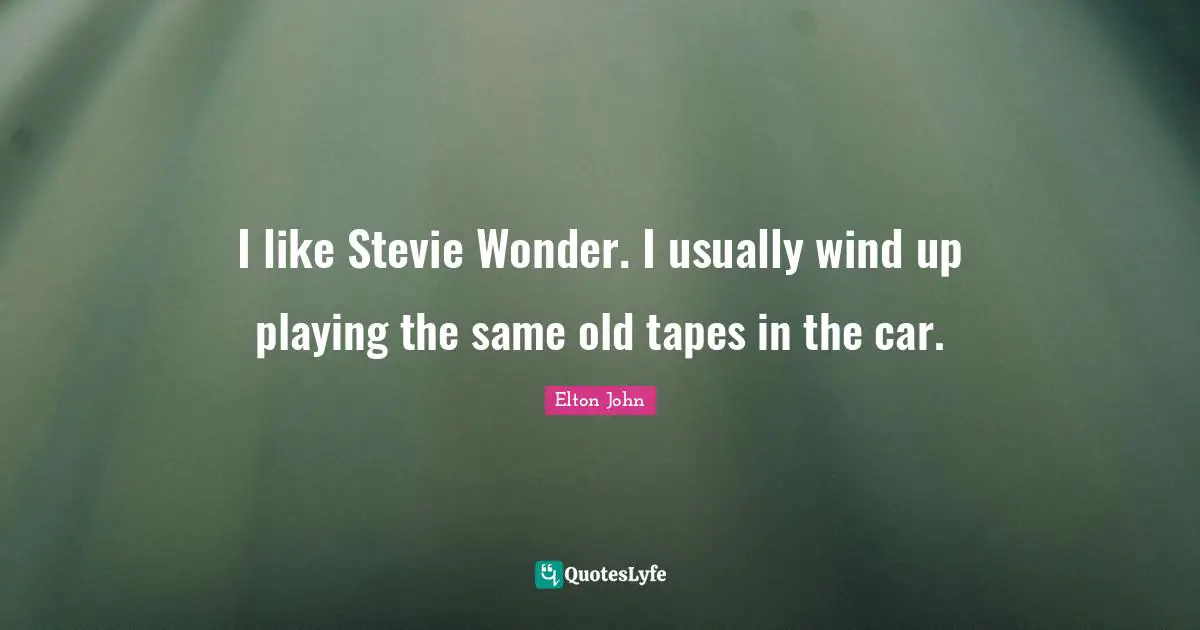 I like Stevie Wonder. I usually wind up playing the same old tapes in the car.