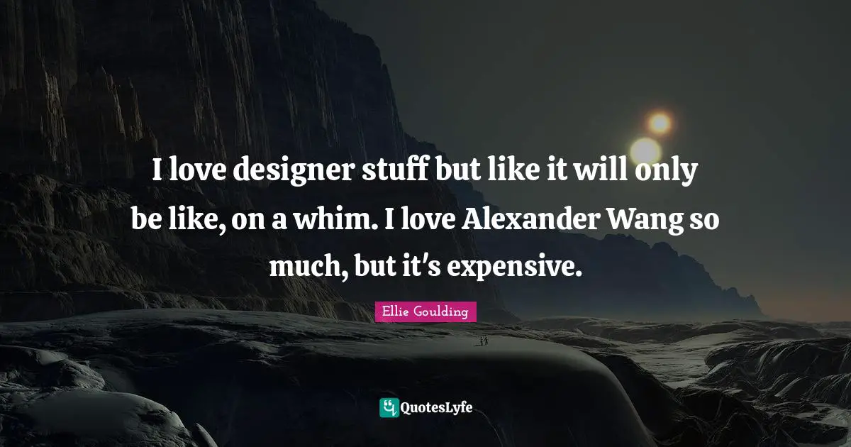 I love designer stuff but like it will only be like, on a whim. I love Alexander Wang so much, but it's expensive.