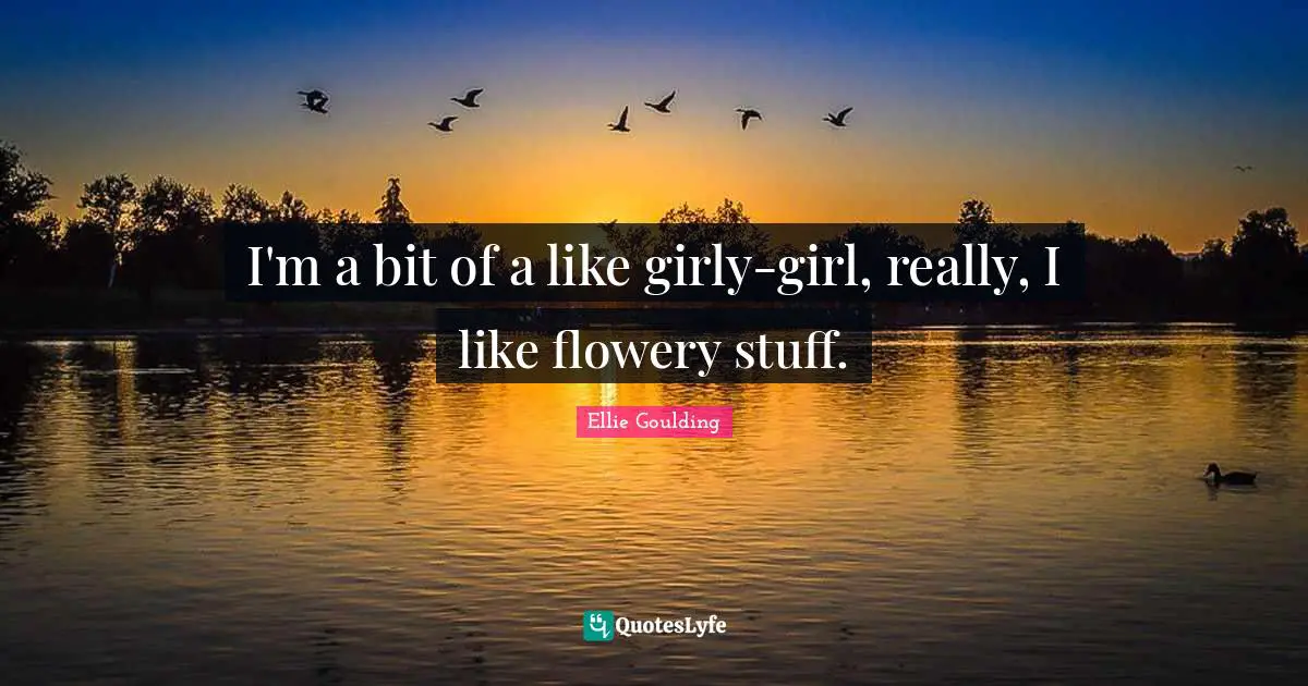 I'm a bit of a like girly-girl, really, I like flowery stuff.