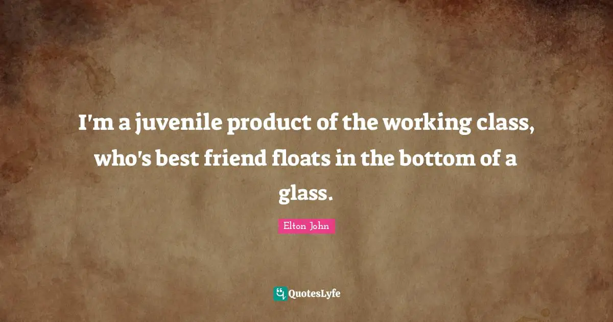 Working Class Quotes: "I'm a juvenile product of the working class, who's best friend floats in the bottom of a glass."