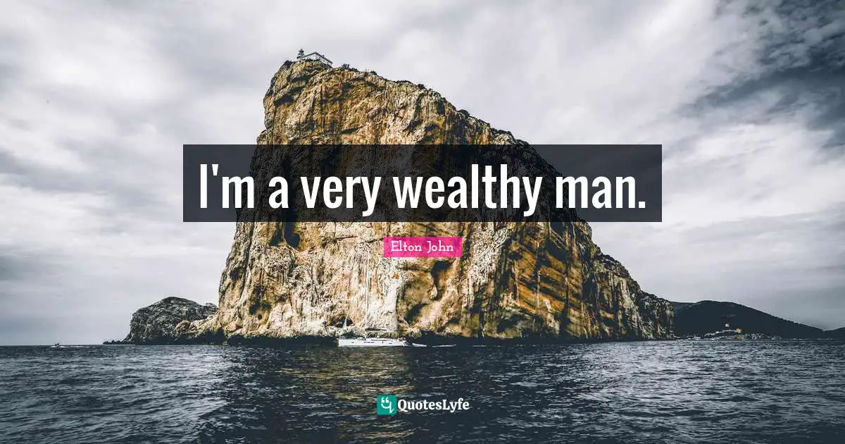 I'm a very wealthy man.