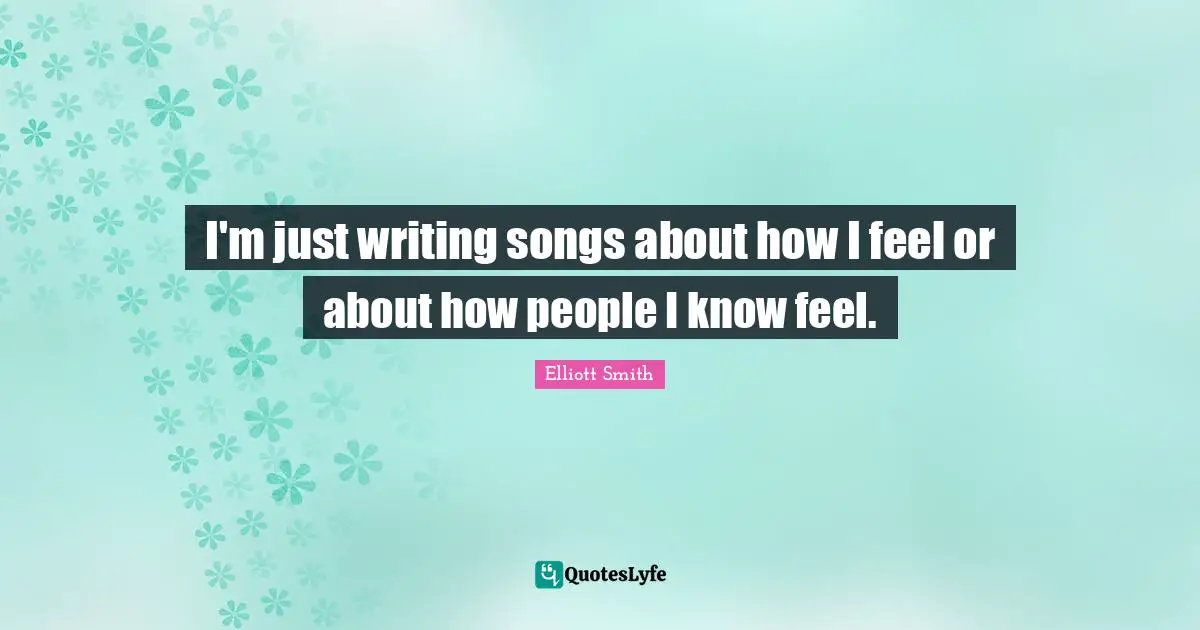 I'm just writing songs about how I feel or about how people I know feel.