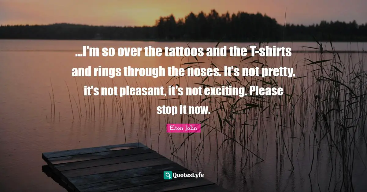 Not Pretty Quotes: "...I'm so over the tattoos and the T-shirts and rings through the noses. It's not pretty, it's not pleasant, it's not exciting. Please stop it now."