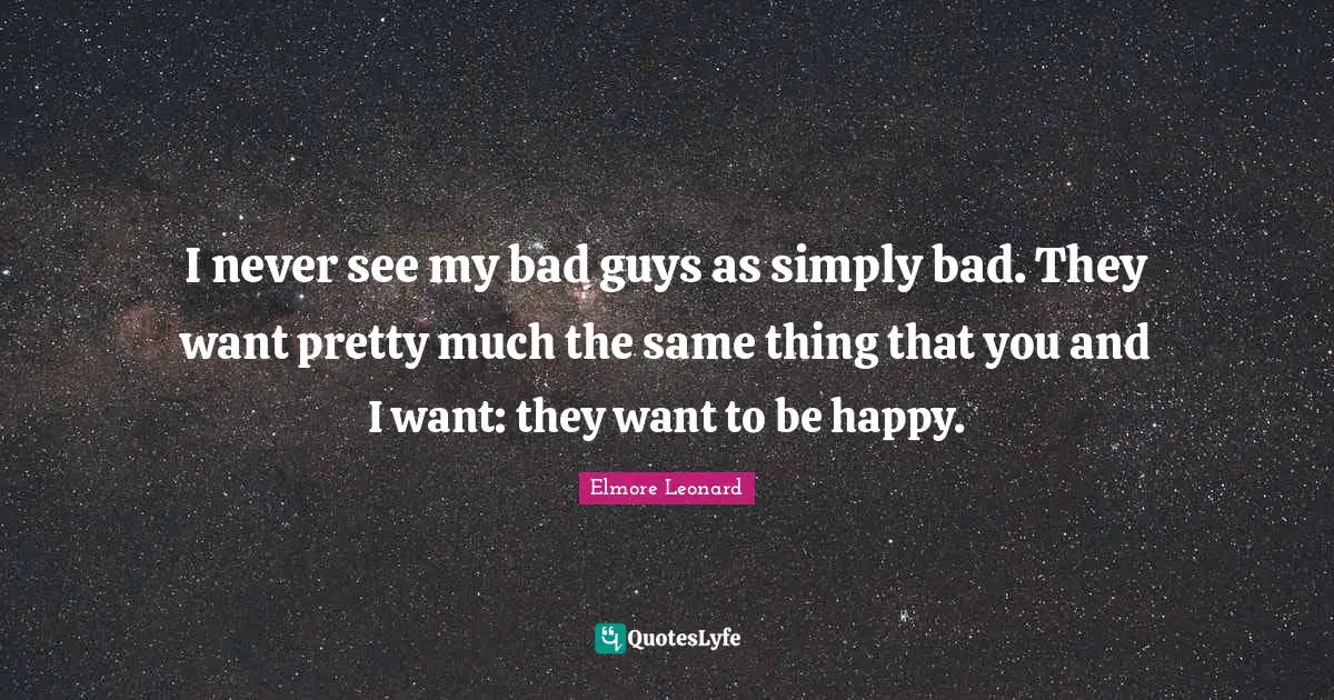 I never see my bad guys as simply bad. They want pretty much the same thing that you and I want: they want to be happy.