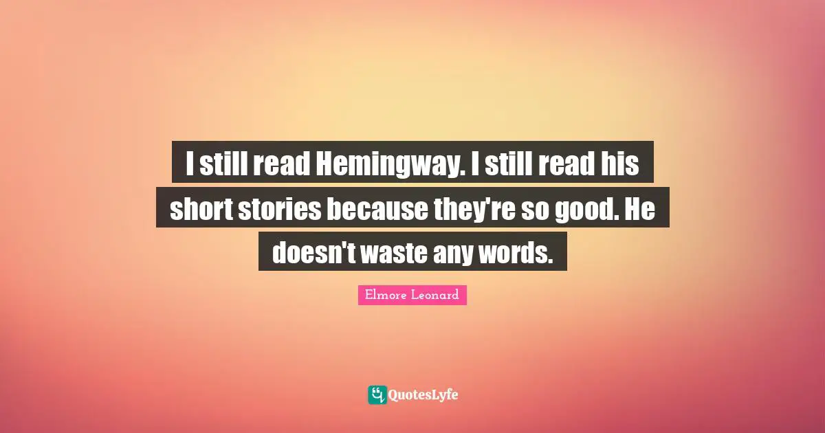 I still read Hemingway. I still read his short stories because they're so good. He doesn't waste any words.