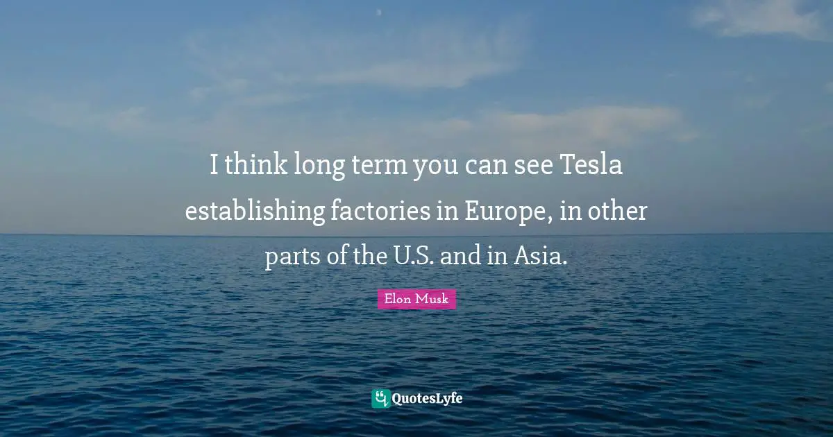 I think long term you can see Tesla establishing factories in Europe, in other parts of the U.S. and in Asia.