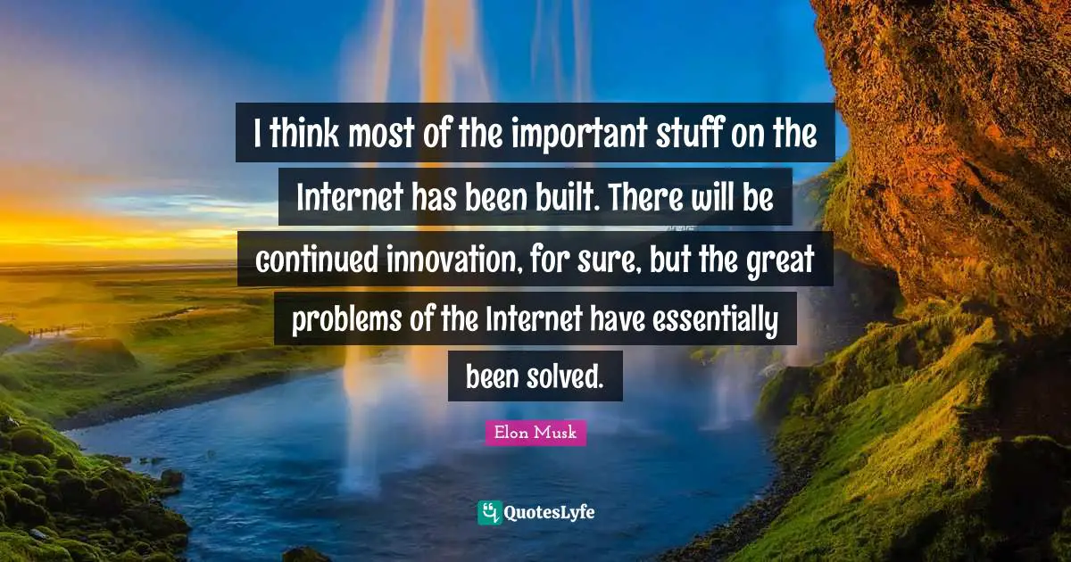 I think most of the important stuff on the Internet has been built. There will be continued innovation, for sure, but the great problems of the Internet have essentially been solved.