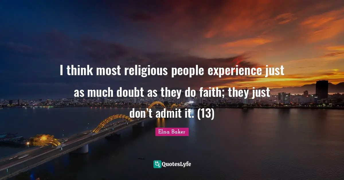 I think most religious people experience just as much doubt as they do faith; they just don’t admit it. (13)